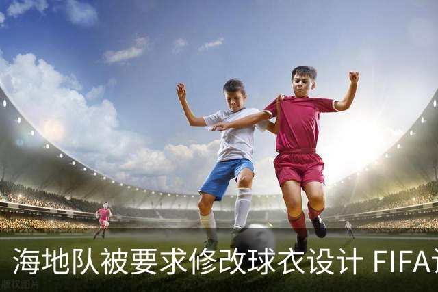 海地队被要求修改球衣设计 FIFA认定部分图案有政治元素